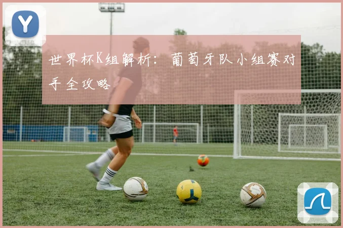 世界杯K组解析:葡萄牙队小组赛对手全攻略