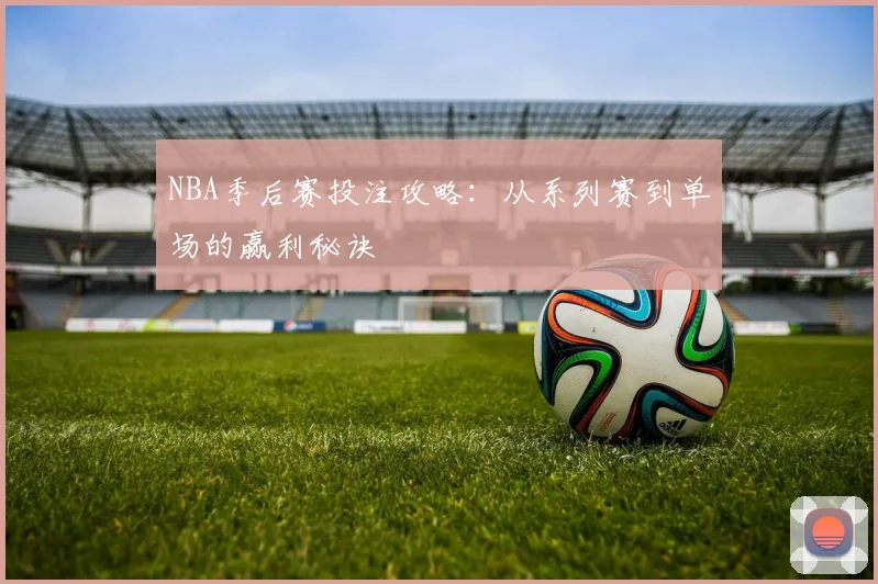 NBA季后赛投注攻略:从系列赛到单场的赢利秘诀