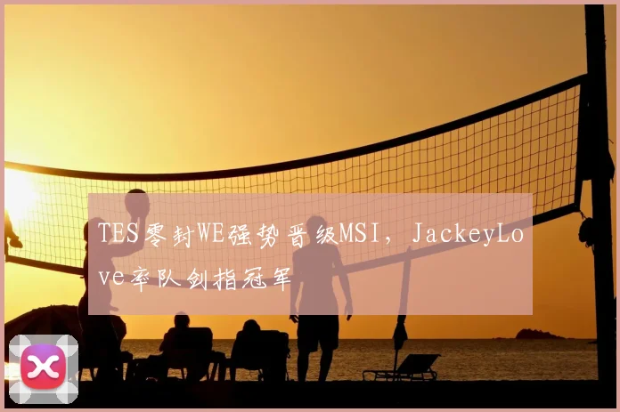 TES零封WE强势晋级MSI，JackeyLove率队剑指冠军