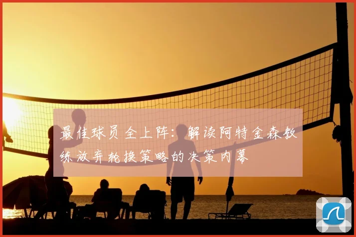 最佳球员全上阵:解读阿特金森教练放弃轮换策略的决策内幕