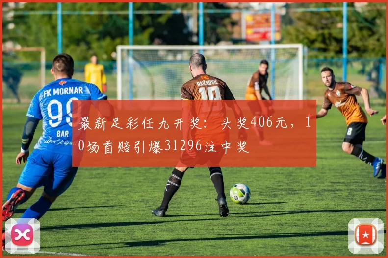 最新足彩任九开奖:头奖406元,10场首赔引爆31296注中奖