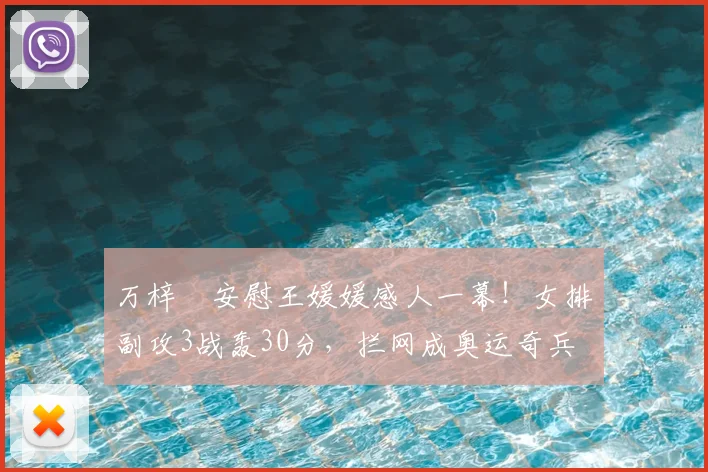 万梓玥安慰王媛媛感人一幕!女排副攻3战轰30分,拦网成奥运奇兵