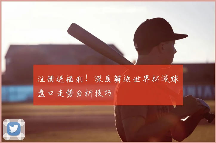 注册送福利！深度解读世界杯滚球盘口走势分析技巧