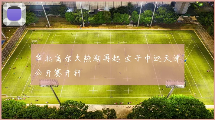 华北高尔夫热潮再起 女子中巡天津公开赛开杆