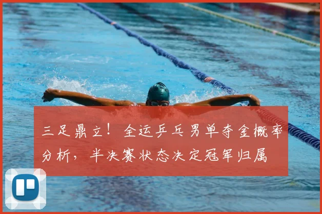 三足鼎立!全运乒乓男单夺金概率分析,半决赛状态决定冠军归属