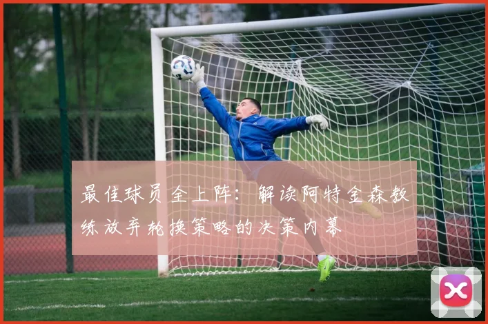 最佳球员全上阵:解读阿特金森教练放弃轮换策略的决策内幕