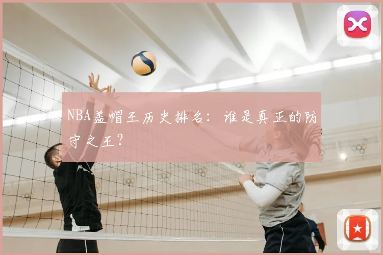 NBA盖帽王历史排名:谁是真正的防守之王?