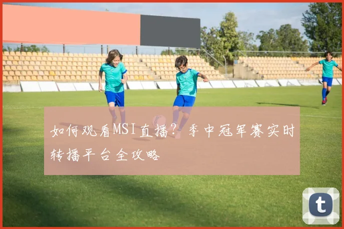 如何观看MSI直播？季中冠军赛实时转播平台全攻略
