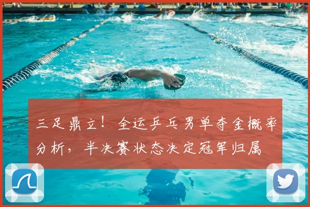 三足鼎立!全运乒乓男单夺金概率分析,半决赛状态决定冠军归属