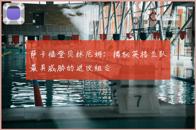 萨卡福登贝林厄姆：揭秘英格兰队最具威胁的进攻组合