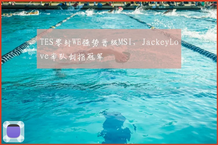 TES零封WE强势晋级MSI，JackeyLove率队剑指冠军