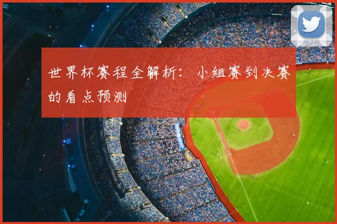 世界杯赛程全解析:小组赛到决赛的看点预测