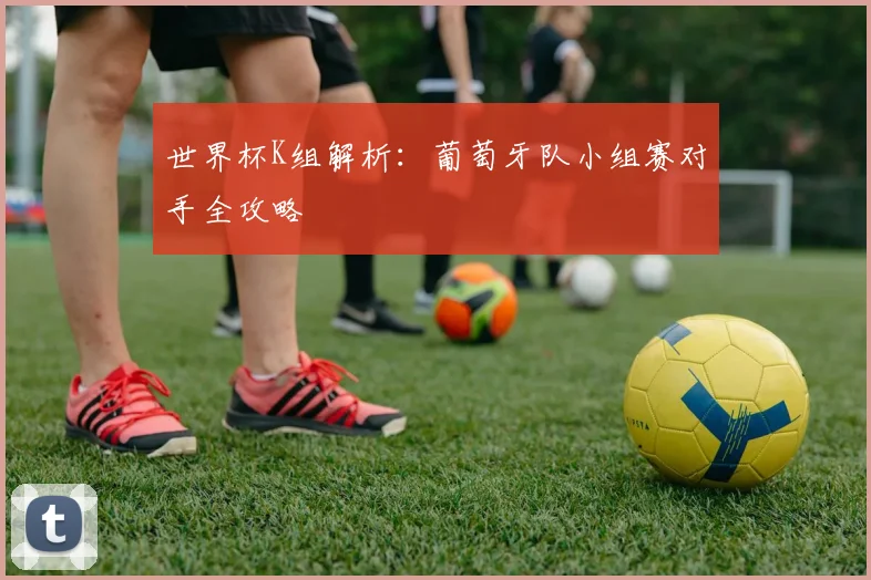世界杯K组解析:葡萄牙队小组赛对手全攻略