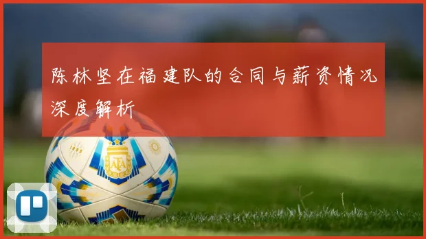 陈林坚在福建队的合同与薪资情况深度解析