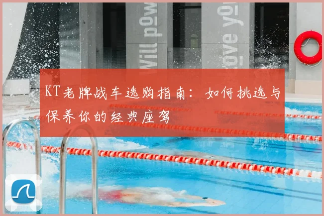 KT老牌战车选购指南:如何挑选与保养你的经典座驾